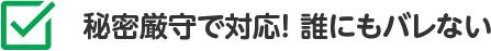 秘密厳守で対応！ 誰にもバレない